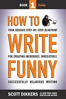 How To Write Funny: Your Serious, Step-By-Step Blueprint For Creating Incredibly, Irresistibly, Successfully Hilarious Writing