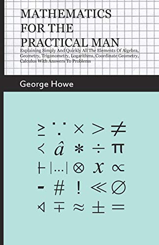 George Howe Mathematics For The Practical Man - Explaining Simply And Quickly All The Elements Of Algebra, Geometry, Trigonometry, Logarithms, Coordinate