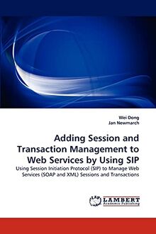 Adding Session and Transaction Management to Web Services by Using SIP: Using Session Initiation Protocol (SIP) to Manage Web Services (SOAP and XML) Sessions and Transactions