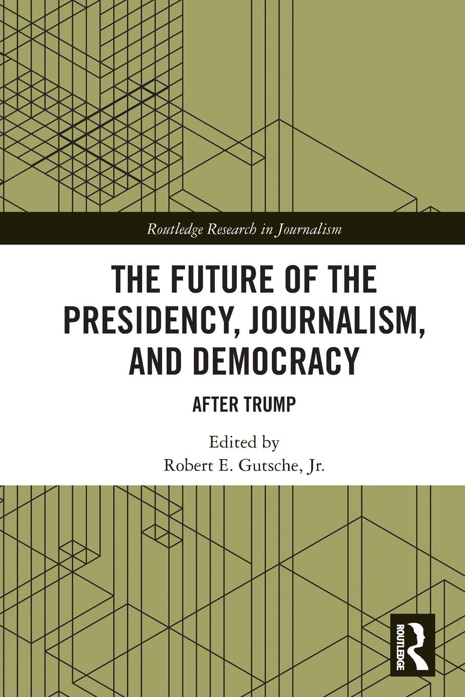The Future of the Presidency, Journalism, and Democracy: After Trump (Routledge Research in Journalism)