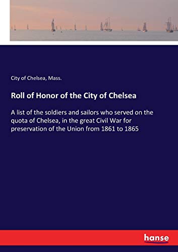 Roll of Honor of the City of Chelsea: A list of the soldiers and sailors who served on the quota of Chelsea, in the great Civil War for preservation of the Union from 1861 to 1865