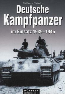 Deutsche Kampfpanzer im Einsatz 1939 - 1945: Die wichtigsten deutschen Panzerkampfwagen auf den Schlachtfeldern des Zweiten Weltkrieges