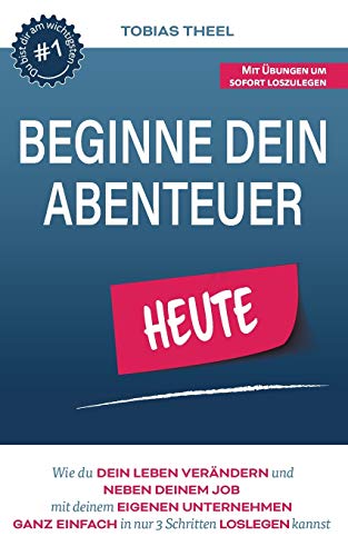 Beginne Dein Abenteuer: Wie Du Dein Leben verändern und neben Deinem Job mit Deinem eigenen Unternehmen ganz einfach in 3 Schritten loslegen kannst