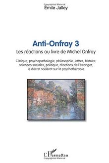 Anti-Onfray 3: Les réactions au livre de Michel Onfray - Clinique, psychopathologie, philosophie, lettres, histoire, sciences sociales, politique, ... le décret scélérat sur la psychothérapie