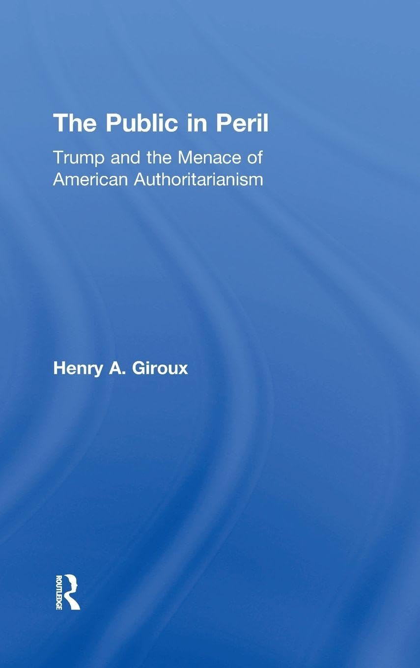 The Public in Peril: Trump and the Menace of American Authoritarianism (Critical Interventions: Politics, Culture, and the Promise of Democracy)