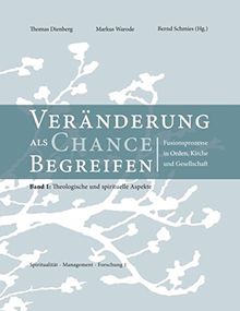 Veränderung als Chance begreifen: Fusionsprozesse in Orden, Kirche und Gesellschaft. Band 1: Theologische und spirituelle Aspekte