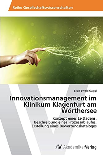 Innovationsmanagement im Klinikum Klagenfurt am Wörthersee: Konzept eines Leitfadens, Beschreibung eines Prozessablaufes, Erstellung eines Bewertungskataloges
