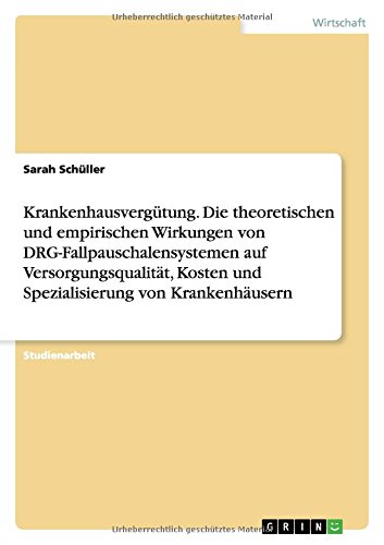 Krankenhausvergütung. Die theoretischen und empirischen Wirkungen von DRG-Fallpauschalensystemen auf Versorgungsqualität, Kosten und Spezialisierung von Krankenhäusern