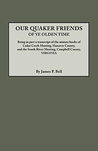Our Quaker Friends of Ye Olden Time. Being in Part a Transcript of the Minute Books of Cedar Creek Meeting, Hanover County, and the South River Meetin