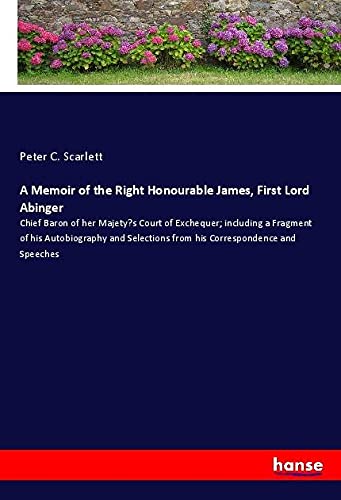 A Memoir of the Right Honourable James, First Lord Abinger: Chief Baron of her Majety¿s Court of Exchequer; including a Fragment of his Autobiography ... from his Correspondence and Speeches