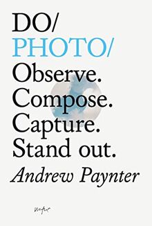 Do Photo: Observe. Compse. Capture. Stand Out.: Observe. Compose. Capture. Stand Out.