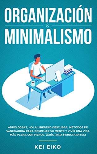 ORGANIZACIÓN & MINIMALISMO: Adiós A Las Cosas, Hola Libertad: Descubra Métodos De Vanguardia Para Despejar Su Mente Y Vivir Una Vida Más Plena Con Menos (Guía Para Principiantes)