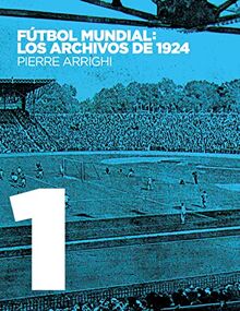 Fútbol mundial: los archivos de 1924: Pruebas documentales de que en 1924 se jugó el primer Campeonato Mundial de Fútbol (La otra historia del fútbol)