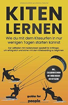 Kiten lernen: Wie du mit dem Kitesurfen in nur wenigen Tagen starten kannst - Der Leitfaden mit Insiderwissen speziell für Anfänger, um erfolgreich und sicher mit dem Kiteboarding zu beginnen