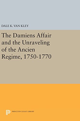 The Damiens Affair and the Unraveling of the ANCIEN REGIME, 1750-1770 (Princeton Legacy Library)