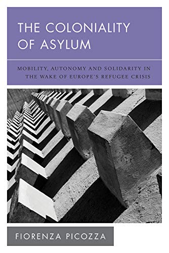 The Coloniality of Asylum: Mobility, Autonomy and Solidarity in the Wake of Europe's Refugee Crisis (New Politics of Autonomy)