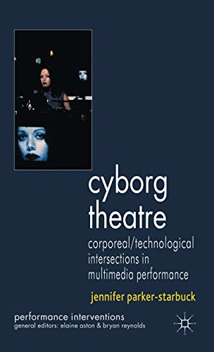 Cyborg Theatre: Corporeal/Technological Intersections in Multimedia Performance (Performance Interventions)