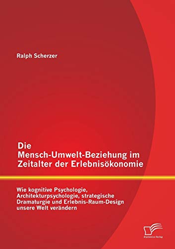 Die Mensch-Umwelt-Beziehung im Zeitalter der Erlebnisökonomie: wie kognitive Psychologie, Architekturpsychologie, strategische Dramaturgie und Erlebnis-Raum-Design unsere Welt verändern