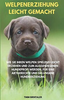 Welpenerziehung leicht gemacht: Wie Sie Ihren Welpen spielend leicht erziehen und zum ausgewiesenen Hundeprofi werden. Für eine artgerechte und gelungene Hundeerziehung