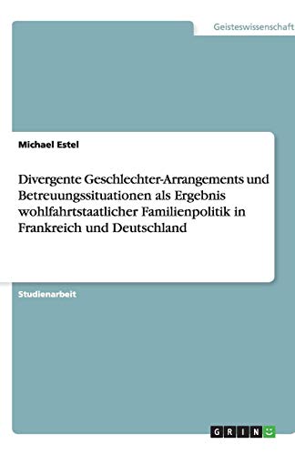 Divergente Geschlechter-Arrangements und Betreuungssituationen als Ergebnis wohlfahrtstaatlicher Familienpolitik in Frankreich und Deutschland