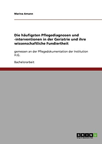 Die häufigsten Pflegediagnosen und -interventionen in der Geriatrie und ihre wissenschaftliche Fundiertheit: Gemessen an der Pflegedokumentation der Institution H.G.