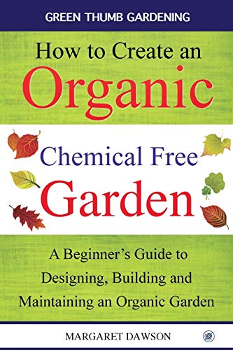 How to Create an Organic Chemical Free Garden: A beginner's guide to designing, building & maintaining an organic garden (Green Thumbs Gardening)