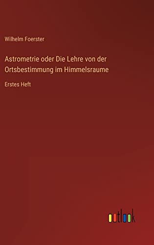 Astrometrie oder Die Lehre von der Ortsbestimmung im Himmelsraume: Erstes Heft