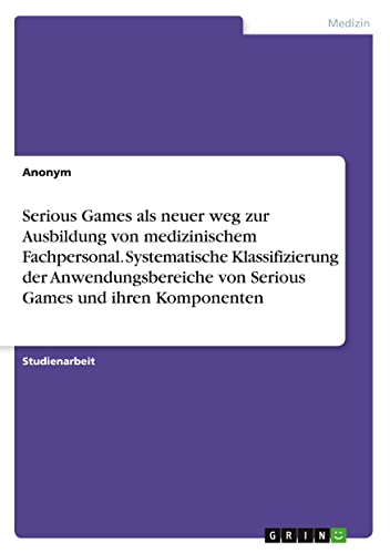 Serious Games als neuer weg zur Ausbildung von medizinischem Fachpersonal. Systematische Klassifizierung der Anwendungsbereiche von Serious Games und ihren Komponenten