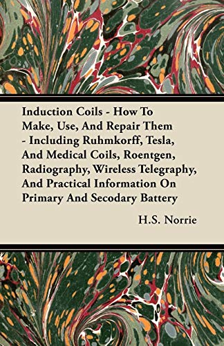 Induction Coils - How To Make, Use, And Repair Them: Including Ruhmkorff, Tesla, And Medical Coils, Roentgen, Radiography, Wireless Telegraphy, And ... Information On Primary And Secodary Battery