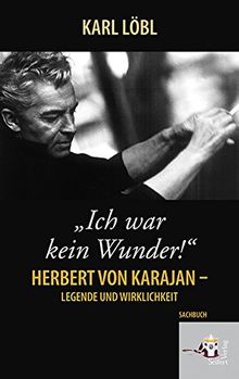 Ich war kein Wunder. Herbert von Karajan, Legende und Wirklichkeit