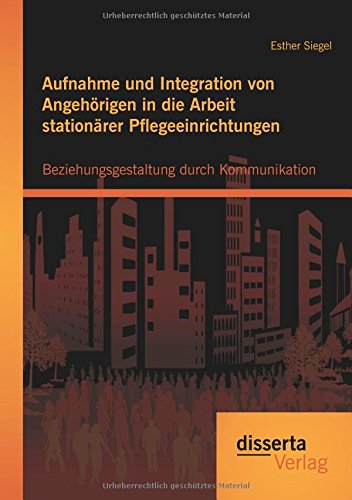 Aufnahme und Integration von Angehörigen in die Arbeit stationärer Pflegeeinrichtungen: Beziehungsgestaltung durch Kommunikation