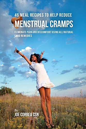 46 Meal Recipes to Help Reduce Menstrual Cramps: Eliminate Pain and Discomfort Using All Natural Food Remedies