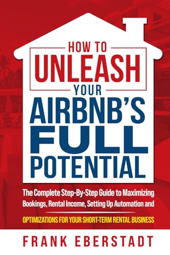 How to Unleash Your Airbnb’s Full Potential: The Complete Step-By-Step Guide to Maximizing Bookings, Rental Income, Setting up Automation and ... Business (Complete Airbnb Hosting Handbooks)