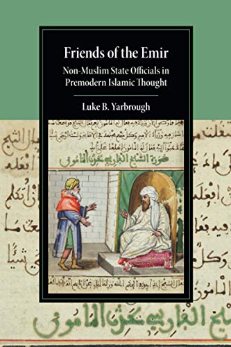 Friends of the Emir: Non-Muslim State Officials in Premodern Islamic Thought (Cambridge Studies in Islamic Civilization)