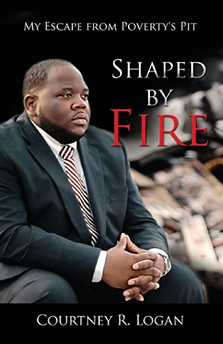 Logan, Courtney R. Shaped By Fire, My Escape From Poverty's Pit