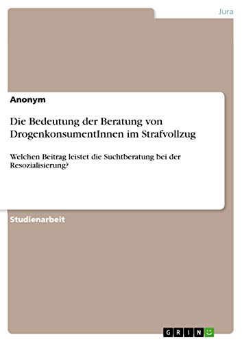 Die Bedeutung der Beratung von DrogenkonsumentInnen im Strafvollzug: Welchen Beitrag leistet die Suchtberatung bei der Resozialisierung?