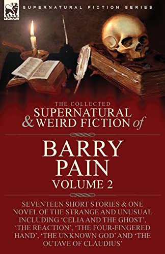 The Collected Supernatural and Weird Fiction of Barry Pain-Volume 2: Seventeen Short Stories & One Novel of the Strange and Unusual Including 'Celia ... Unknown God' and 'The Octave of Claudius'
