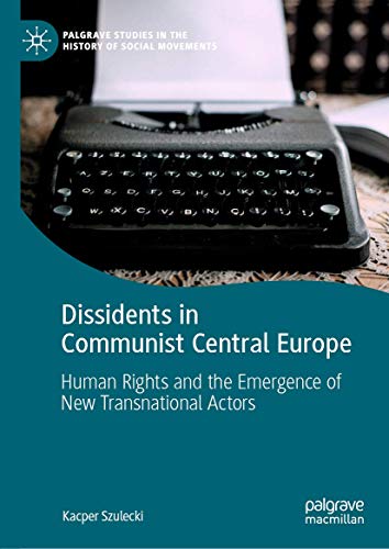 Dissidents in Communist Central Europe: Human Rights and the Emergence of New Transnational Actors (Palgrave Studies in the History of Social Movements)