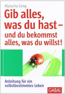 Gib alles, was du hast - und du bekommst alles, was du willst!: Anleitung für ein selbstbestimmtes Leben