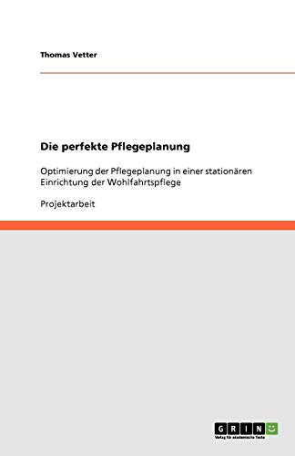 Die perfekte Pflegeplanung: Optimierung der Pflegeplanung in einer stationären Einrichtung der Wohlfahrtspflege