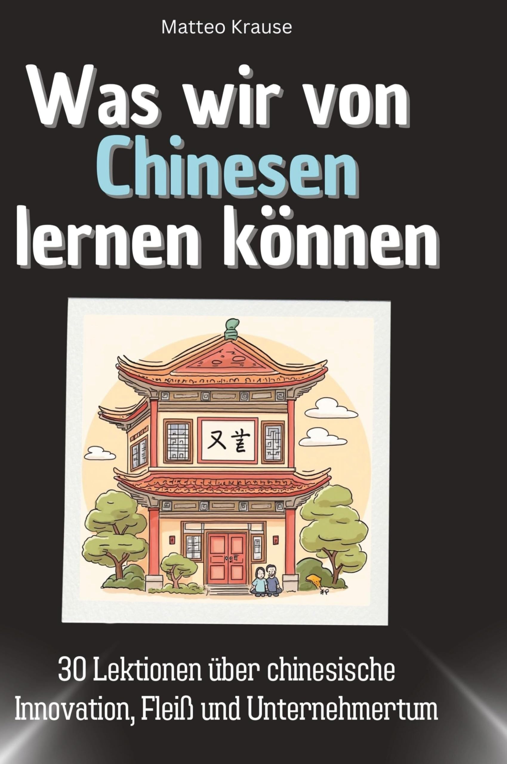 Was wir von Chinesen lernen können: 30 Lektionen über chinesische Innovation, Fleiß und Unternehmertum