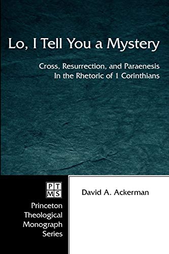 Lo, I Tell You a Mystery: Cross, Resurrection, and Paraenesis in the Rhetoric of 1 Corinthians (Princeton Theological Monograph)