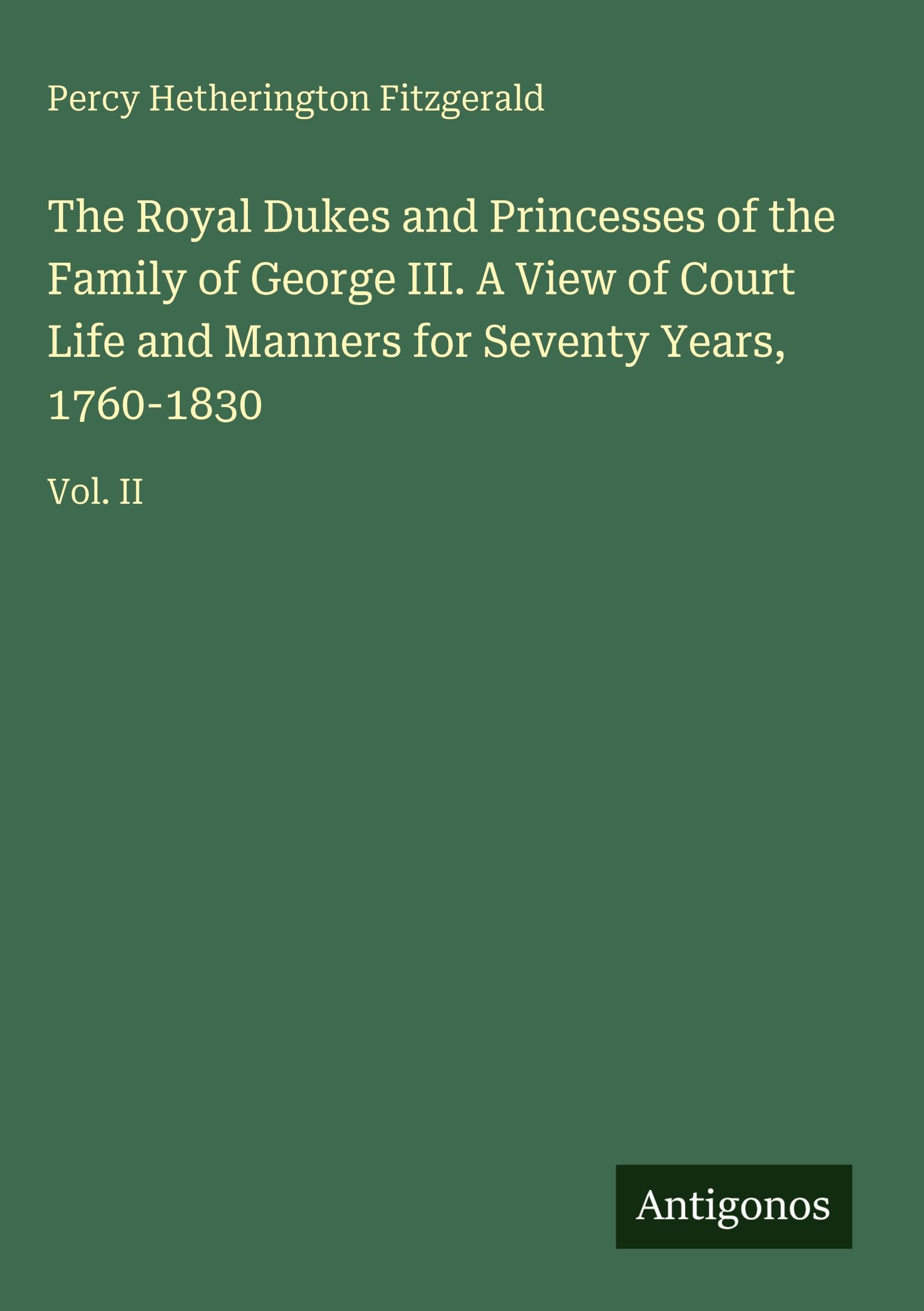 The Royal Dukes and Princesses of the Family of George III. A View of Court Life and Manners for Seventy Years, 1760-1830: Vol. II