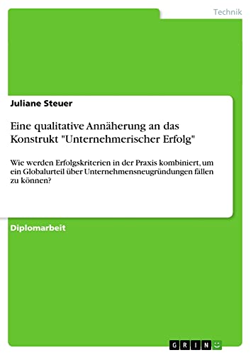 Eine qualitative Annäherung an das Konstrukt Unternehmerischer Erfolg: Wie werden Erfolgskriterien in der Praxis kombiniert, um ein Globalurteil über Unternehmensneugründungen fällen zu können?