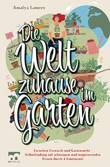 Die Welt zuhause im Garten: Zwischen Fernweh und Gartensucht - Selbstfindung auf achtsamen und inspirierenden Reisen durch 4 Kontinente