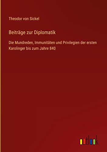 Beiträge zur Diplomatik: Die Mundreden, Immunitäten und Privilegien der ersten Karolinger bis zum Jahre 840