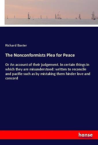 The Nonconformists Plea for Peace: Or An account of their judgement. In certain things in which they are misunderstood: written to reconcile and ... as by mistaking them hinder love and concord