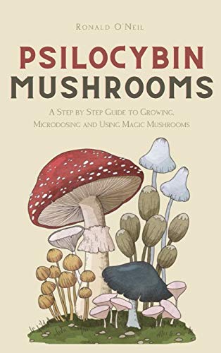 Psilocybin Mushrooms: A Step by Step Guide to Growing, Microdosing and Using Magic Mushrooms