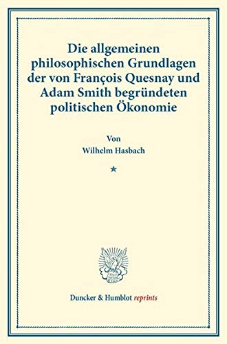 Die allgemeinen philosophischen Grundlagen der von François Quesnay und Adam Smith begründeten politischen Ökonomie.: (Staats- und ... X.2). (Duncker & Humblot reprints, Band 10)