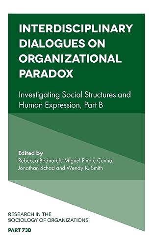 Interdisciplinary Dialogues on Organizational Paradox: Investigating Social Structures and Human Expression (Research in the Sociology of Organizations, 73)